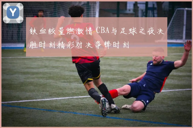 铁血较量燃激情 CBA与足球之夜决胜时刻精彩对决争锋时刻