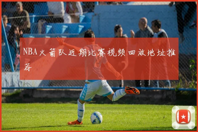 NBA火箭队近期比赛视频回放地址推荐
