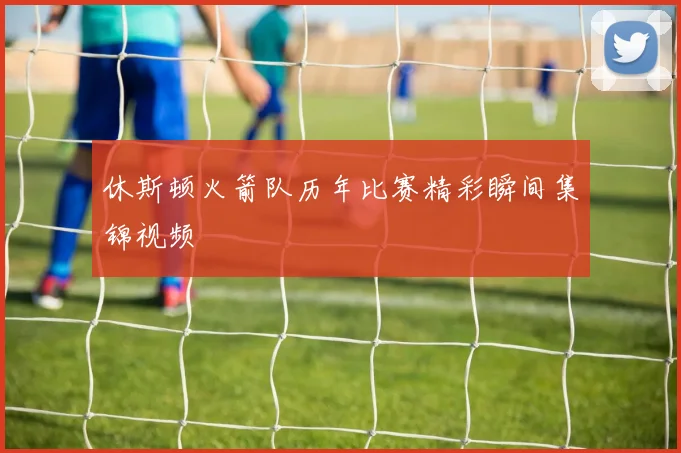 休斯顿火箭队历年比赛精彩瞬间集锦视频