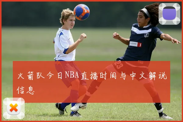 火箭队今日NBA直播时间与中文解说信息