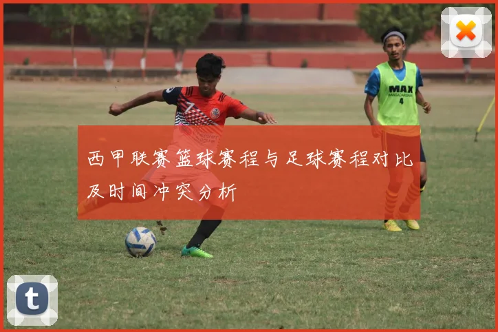 西甲联赛篮球赛程与足球赛程对比及时间冲突分析