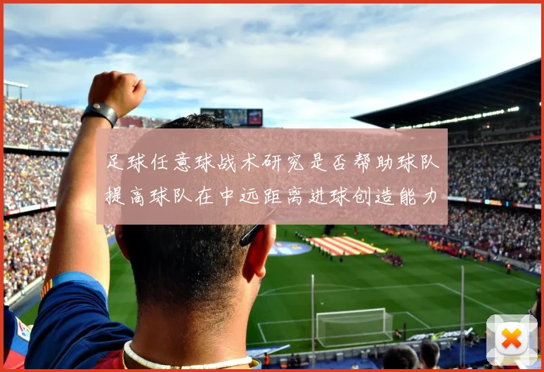 足球任意球战术研究是否帮助球队提高球队在中远距离进球创造能力