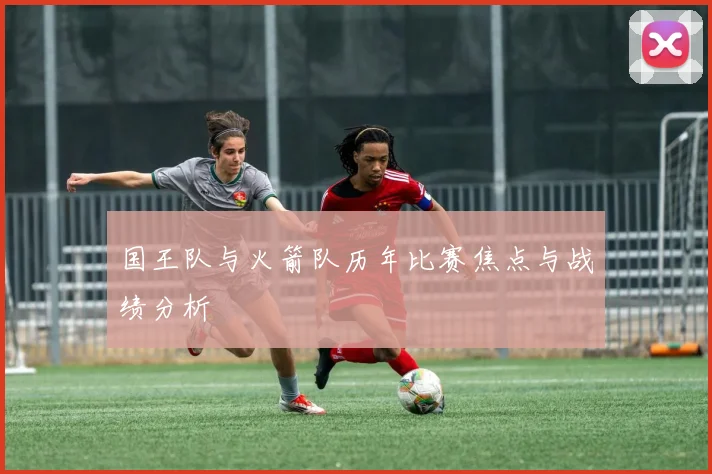 国王队与火箭队历年比赛焦点与战绩分析