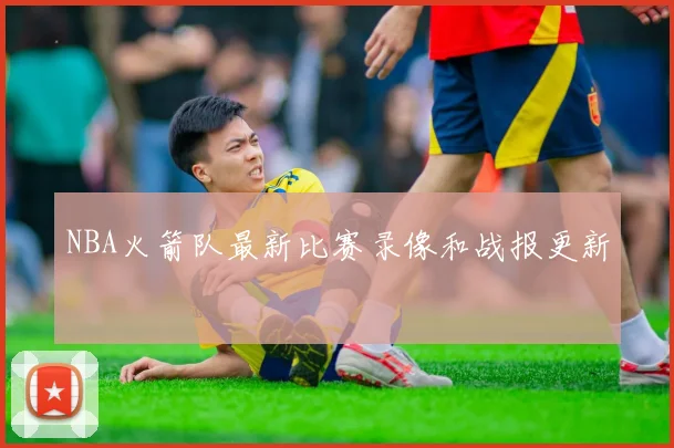 NBA火箭队最新比赛录像和战报更新