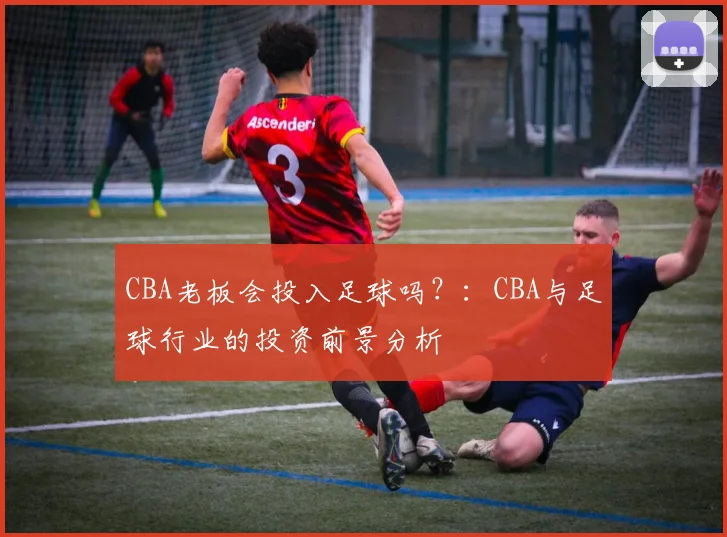 CBA老板会投入足球吗？：CBA与足球行业的投资前景分析