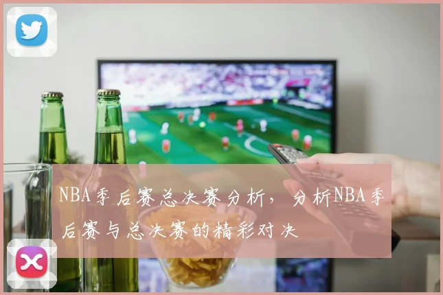 NBA季后赛总决赛分析，分析NBA季后赛与总决赛的精彩对决