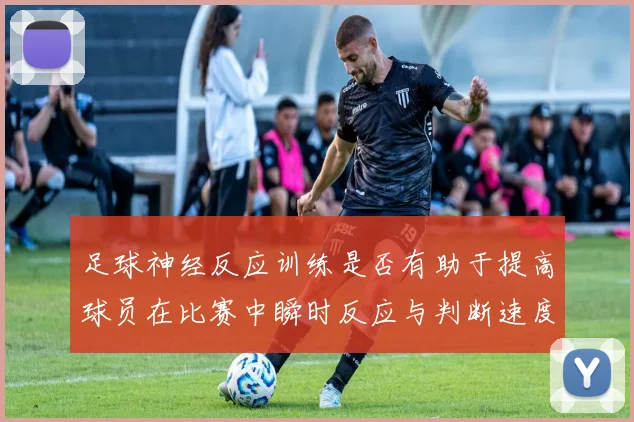 足球神经反应训练是否有助于提高球员在比赛中瞬时反应与判断速度