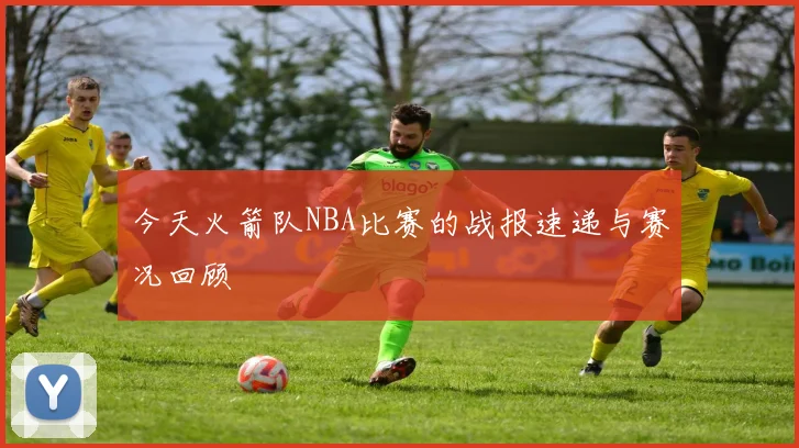 今天火箭队NBA比赛的战报速递与赛况回顾