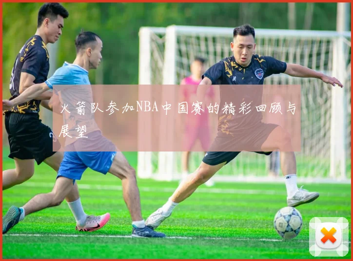 火箭队参加NBA中国赛的精彩回顾与展望