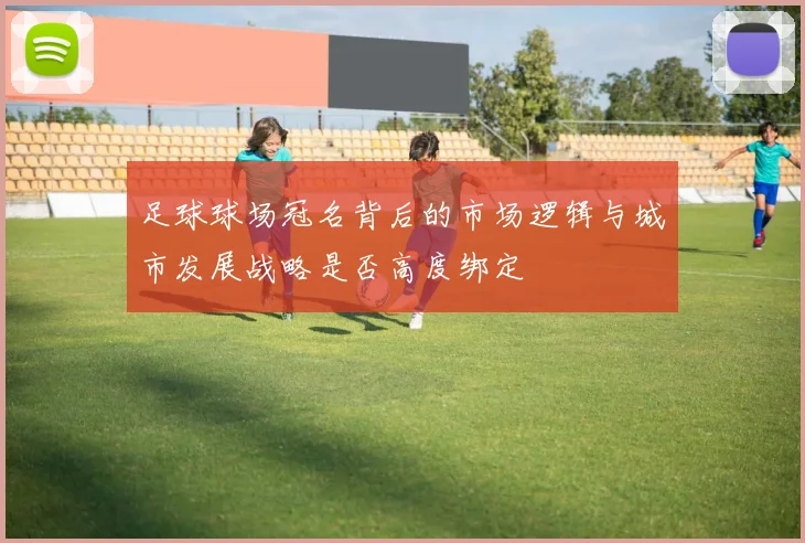 足球球场冠名背后的市场逻辑与城市发展战略是否高度绑定