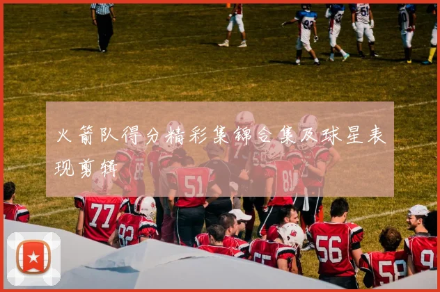 火箭队得分精彩集锦合集及球星表现剪辑